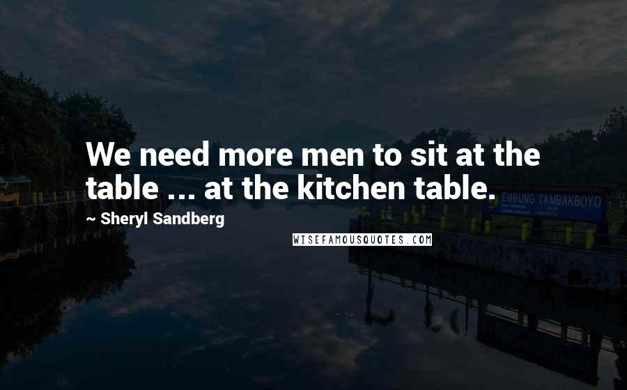 Sheryl Sandberg Quotes: We need more men to sit at the table ... at the kitchen table.