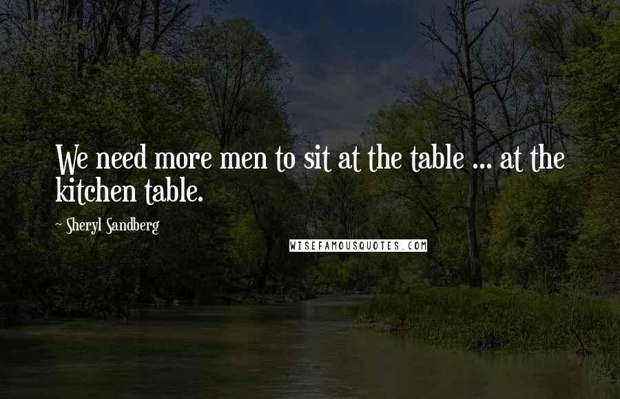Sheryl Sandberg Quotes: We need more men to sit at the table ... at the kitchen table.