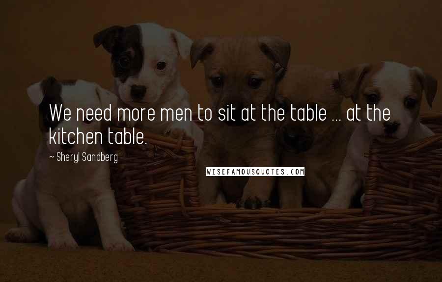Sheryl Sandberg Quotes: We need more men to sit at the table ... at the kitchen table.