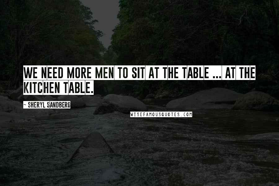 Sheryl Sandberg Quotes: We need more men to sit at the table ... at the kitchen table.
