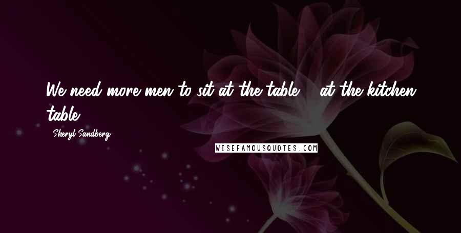 Sheryl Sandberg Quotes: We need more men to sit at the table ... at the kitchen table.