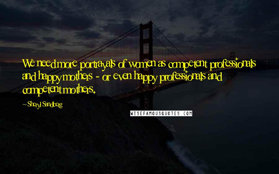 Sheryl Sandberg Quotes: We need more portrayals of women as competent professionals and happy mothers - or even happy professionals and competent mothers.