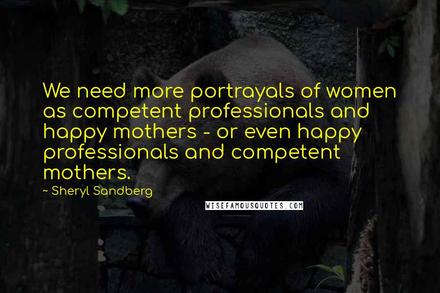 Sheryl Sandberg Quotes: We need more portrayals of women as competent professionals and happy mothers - or even happy professionals and competent mothers.