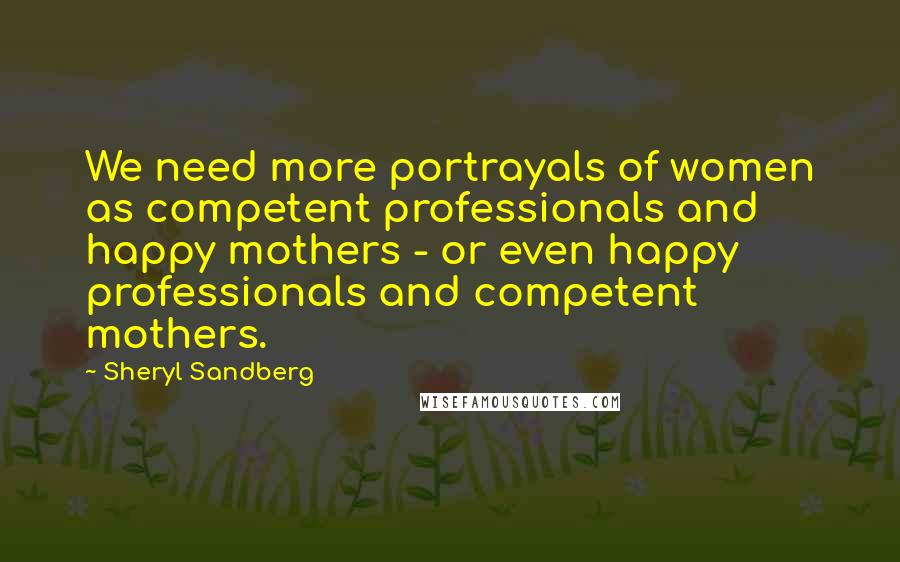 Sheryl Sandberg Quotes: We need more portrayals of women as competent professionals and happy mothers - or even happy professionals and competent mothers.