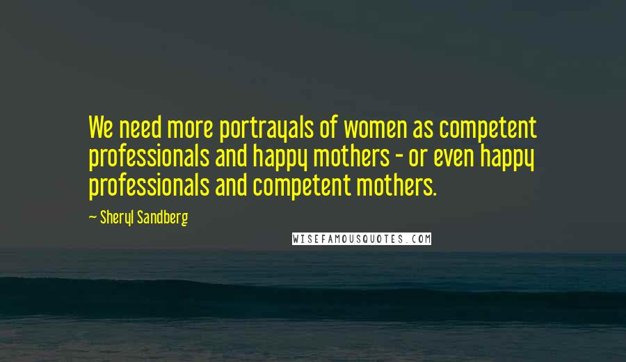 Sheryl Sandberg Quotes: We need more portrayals of women as competent professionals and happy mothers - or even happy professionals and competent mothers.