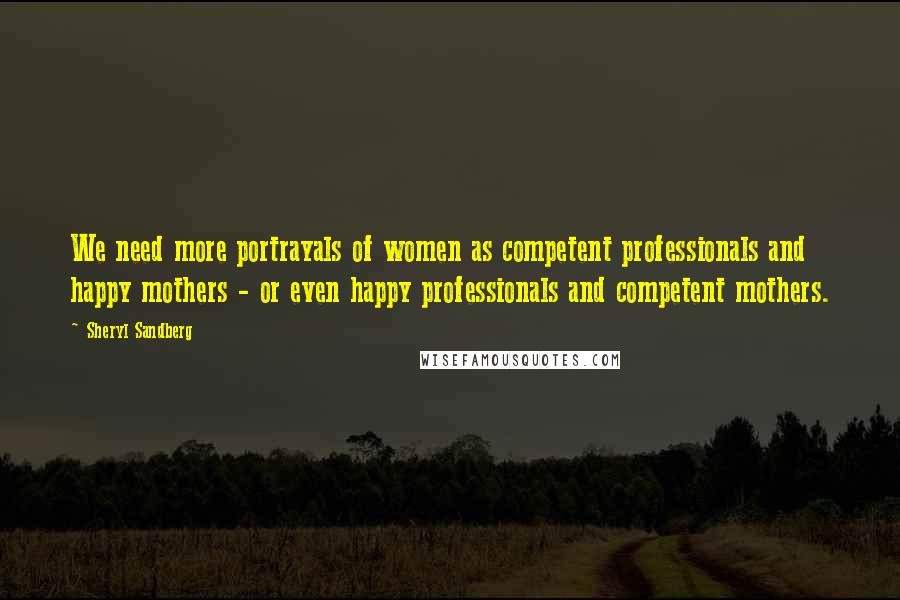 Sheryl Sandberg Quotes: We need more portrayals of women as competent professionals and happy mothers - or even happy professionals and competent mothers.