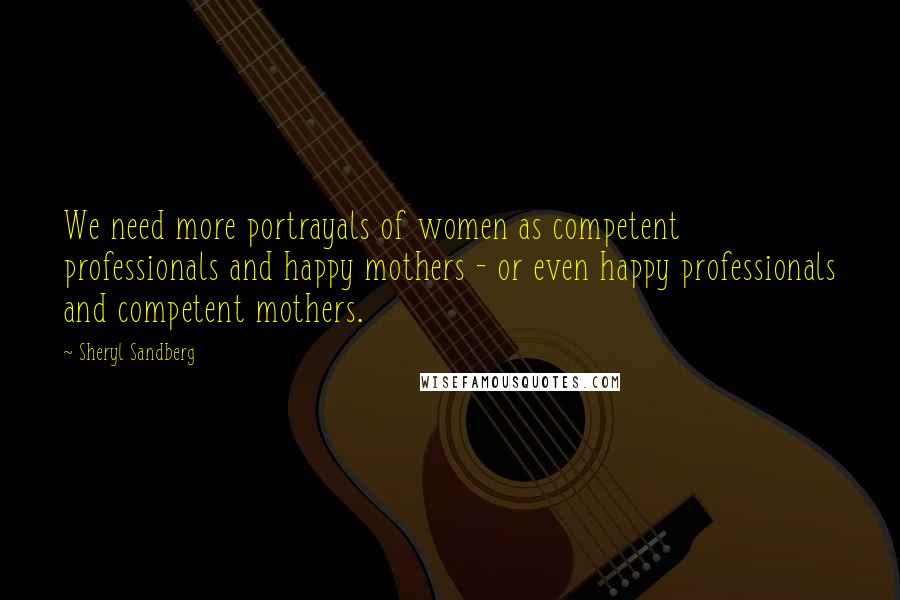 Sheryl Sandberg Quotes: We need more portrayals of women as competent professionals and happy mothers - or even happy professionals and competent mothers.