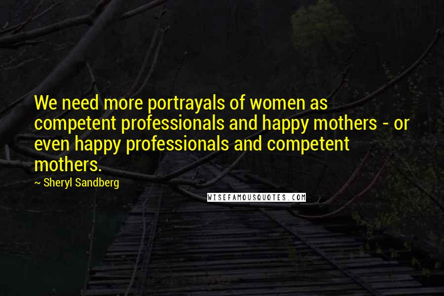 Sheryl Sandberg Quotes: We need more portrayals of women as competent professionals and happy mothers - or even happy professionals and competent mothers.