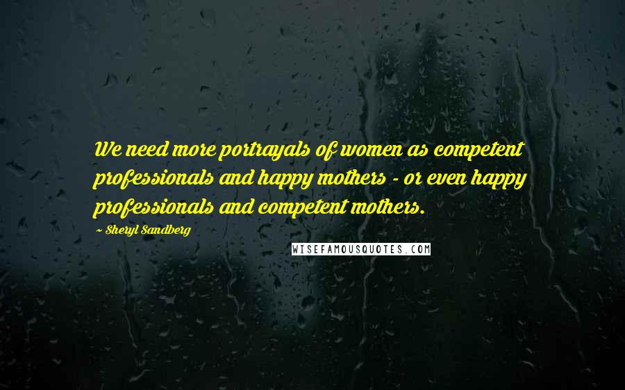 Sheryl Sandberg Quotes: We need more portrayals of women as competent professionals and happy mothers - or even happy professionals and competent mothers.