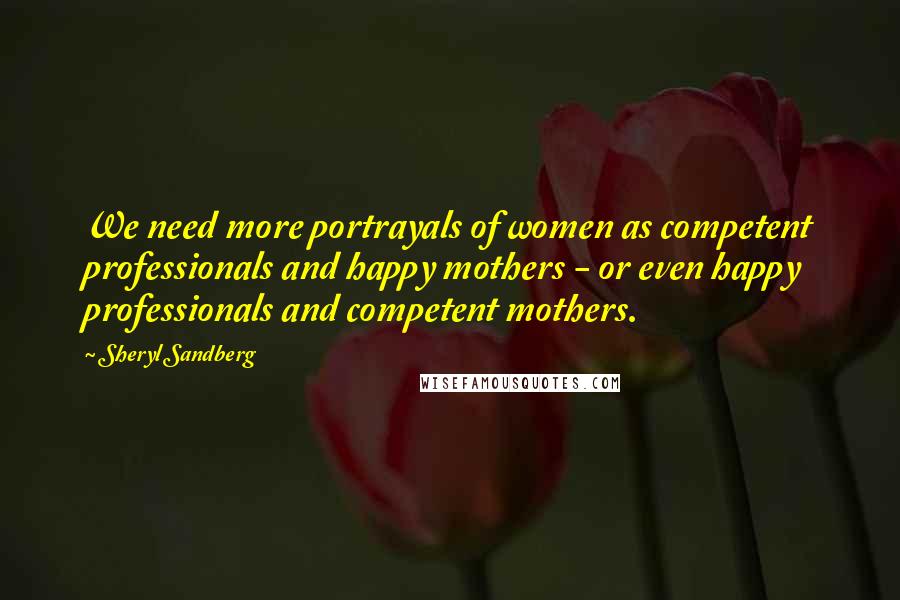 Sheryl Sandberg Quotes: We need more portrayals of women as competent professionals and happy mothers - or even happy professionals and competent mothers.