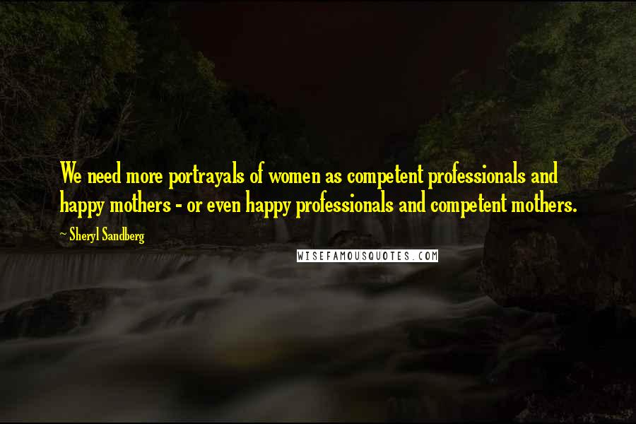 Sheryl Sandberg Quotes: We need more portrayals of women as competent professionals and happy mothers - or even happy professionals and competent mothers.