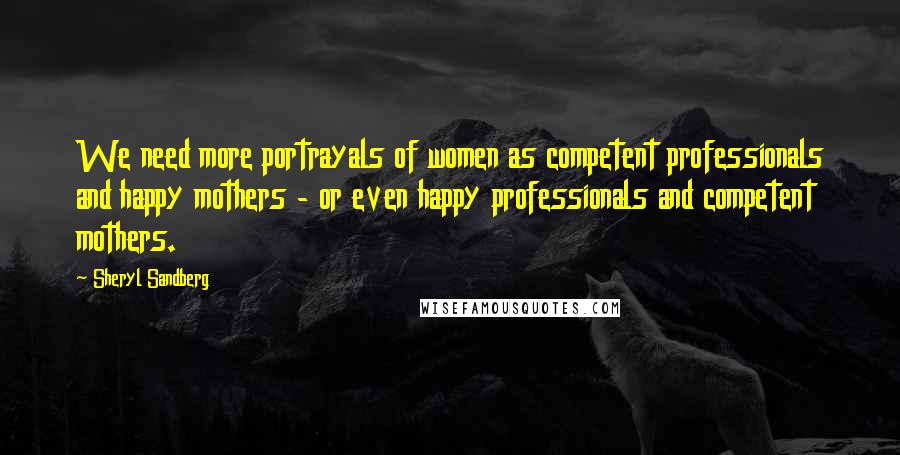 Sheryl Sandberg Quotes: We need more portrayals of women as competent professionals and happy mothers - or even happy professionals and competent mothers.