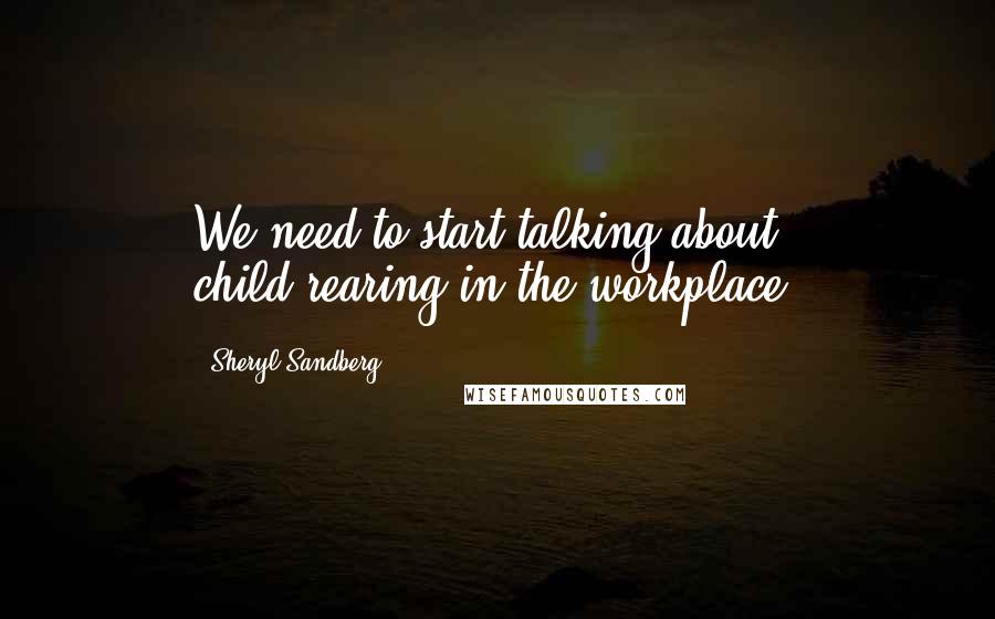 Sheryl Sandberg Quotes: We need to start talking about child-rearing in the workplace.