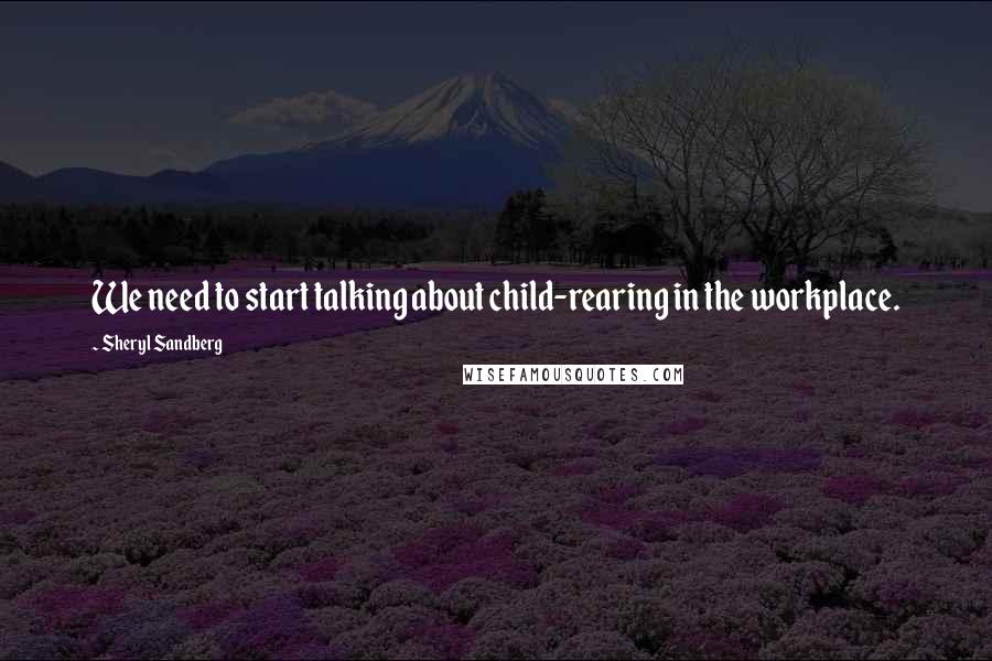 Sheryl Sandberg Quotes: We need to start talking about child-rearing in the workplace.