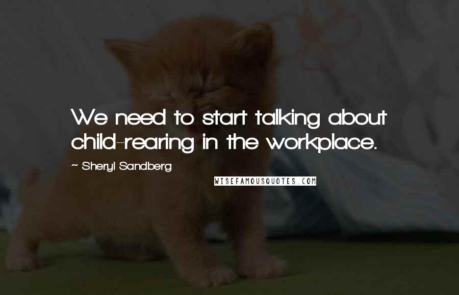 Sheryl Sandberg Quotes: We need to start talking about child-rearing in the workplace.