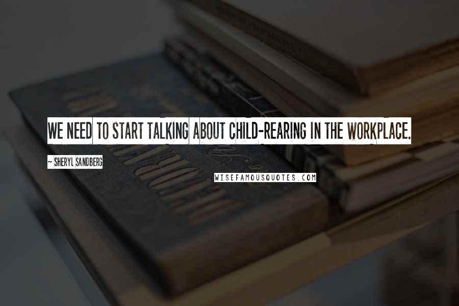 Sheryl Sandberg Quotes: We need to start talking about child-rearing in the workplace.