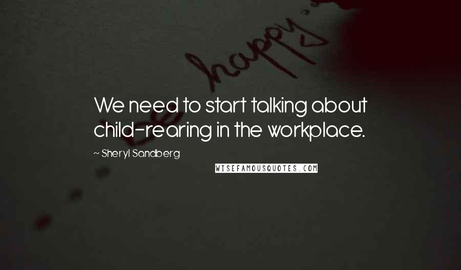 Sheryl Sandberg Quotes: We need to start talking about child-rearing in the workplace.