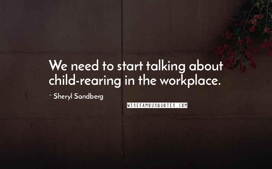 Sheryl Sandberg Quotes: We need to start talking about child-rearing in the workplace.