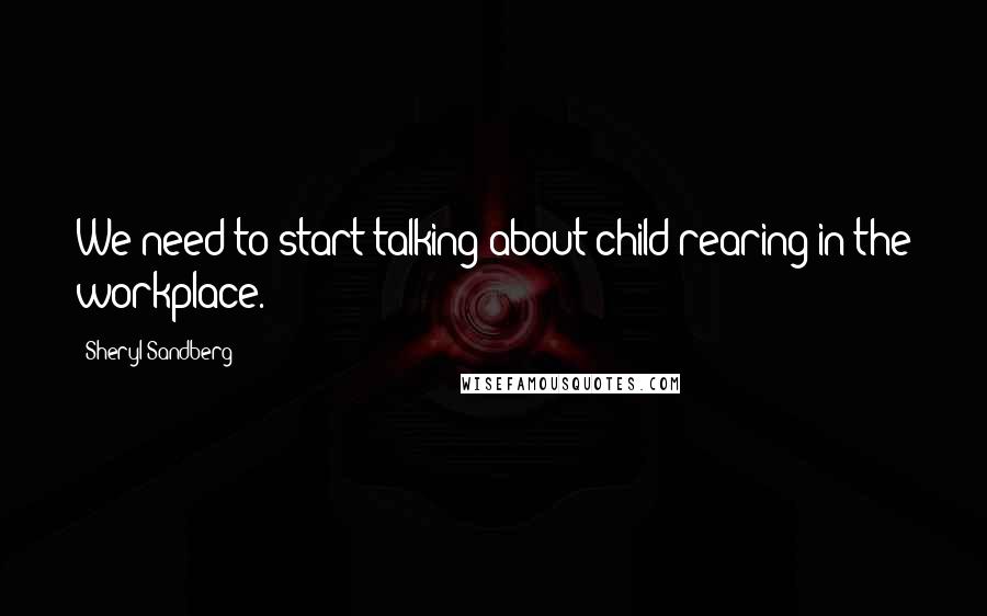 Sheryl Sandberg Quotes: We need to start talking about child-rearing in the workplace.