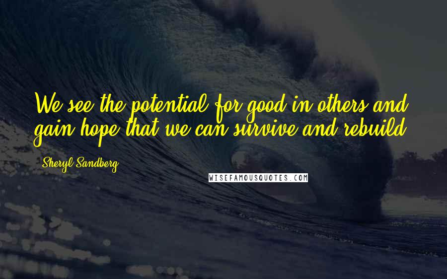 Sheryl Sandberg Quotes: We see the potential for good in others and gain hope that we can survive and rebuild.