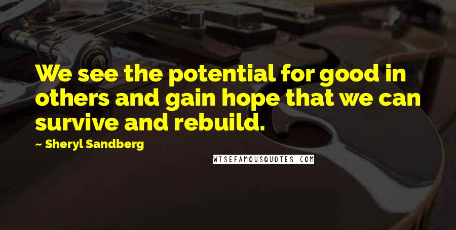 Sheryl Sandberg Quotes: We see the potential for good in others and gain hope that we can survive and rebuild.