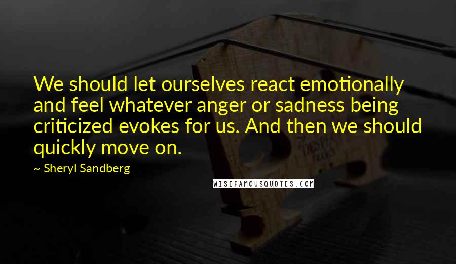 Sheryl Sandberg Quotes: We should let ourselves react emotionally and feel whatever anger or sadness being criticized evokes for us. And then we should quickly move on.