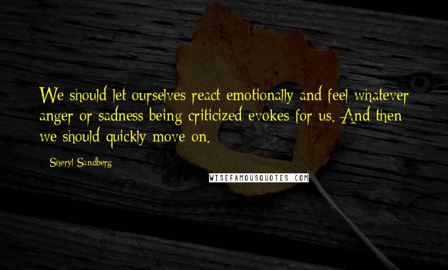 Sheryl Sandberg Quotes: We should let ourselves react emotionally and feel whatever anger or sadness being criticized evokes for us. And then we should quickly move on.