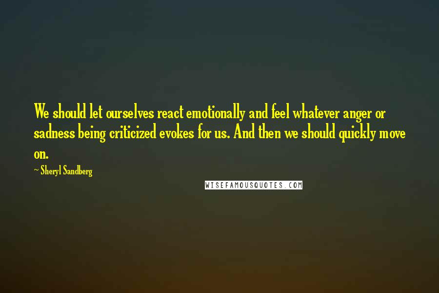 Sheryl Sandberg Quotes: We should let ourselves react emotionally and feel whatever anger or sadness being criticized evokes for us. And then we should quickly move on.