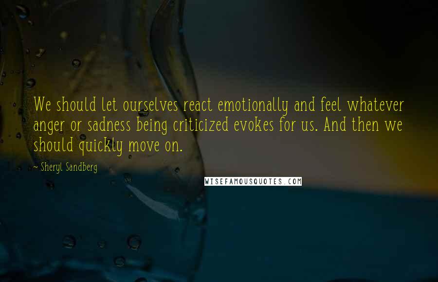 Sheryl Sandberg Quotes: We should let ourselves react emotionally and feel whatever anger or sadness being criticized evokes for us. And then we should quickly move on.