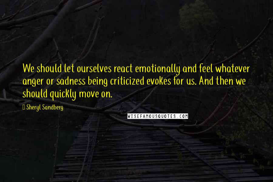 Sheryl Sandberg Quotes: We should let ourselves react emotionally and feel whatever anger or sadness being criticized evokes for us. And then we should quickly move on.