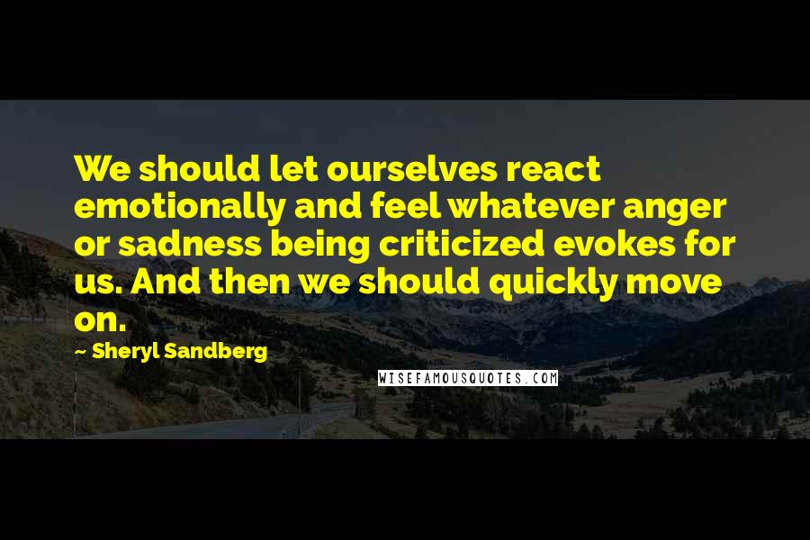 Sheryl Sandberg Quotes: We should let ourselves react emotionally and feel whatever anger or sadness being criticized evokes for us. And then we should quickly move on.