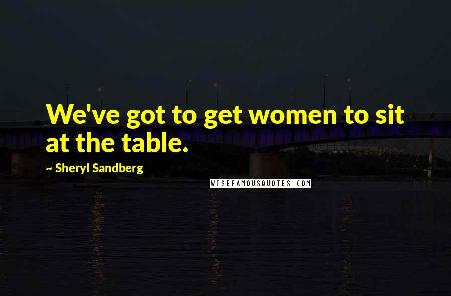 Sheryl Sandberg Quotes: We've got to get women to sit at the table.