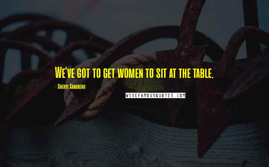 Sheryl Sandberg Quotes: We've got to get women to sit at the table.