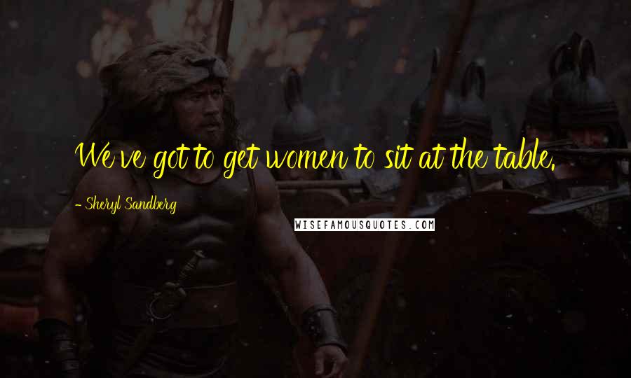 Sheryl Sandberg Quotes: We've got to get women to sit at the table.