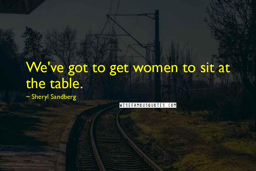 Sheryl Sandberg Quotes: We've got to get women to sit at the table.