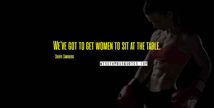 Sheryl Sandberg Quotes: We've got to get women to sit at the table.