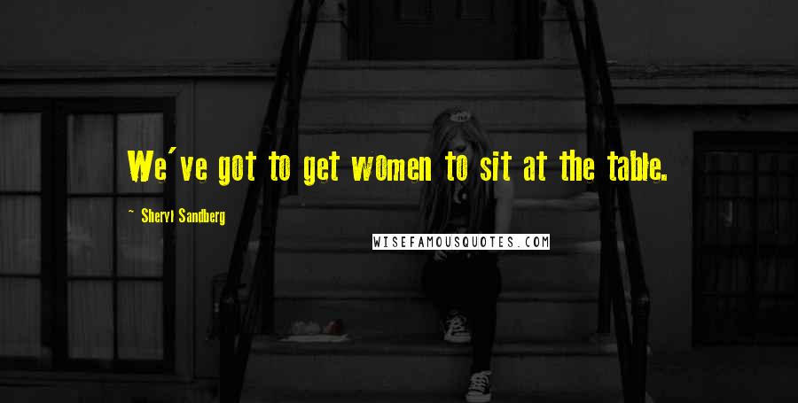 Sheryl Sandberg Quotes: We've got to get women to sit at the table.