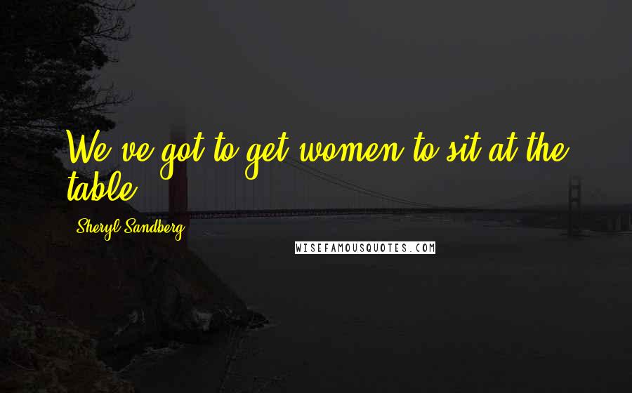 Sheryl Sandberg Quotes: We've got to get women to sit at the table.