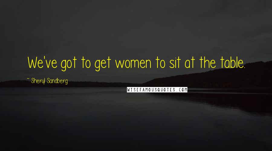 Sheryl Sandberg Quotes: We've got to get women to sit at the table.