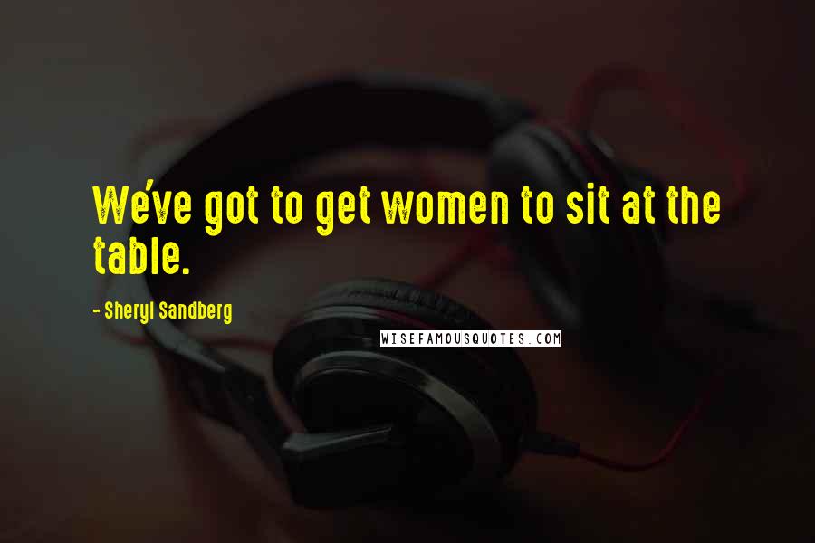 Sheryl Sandberg Quotes: We've got to get women to sit at the table.