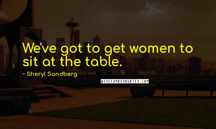 Sheryl Sandberg Quotes: We've got to get women to sit at the table.