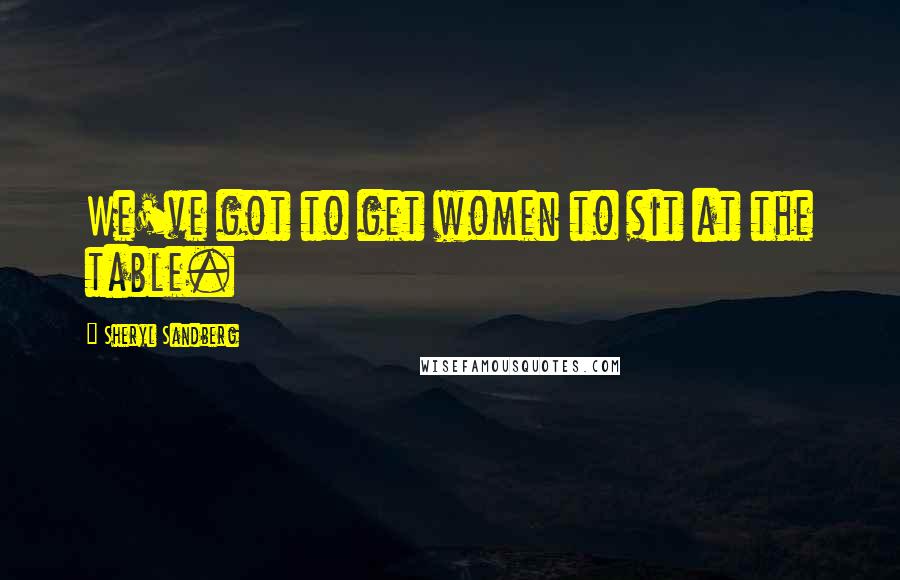 Sheryl Sandberg Quotes: We've got to get women to sit at the table.