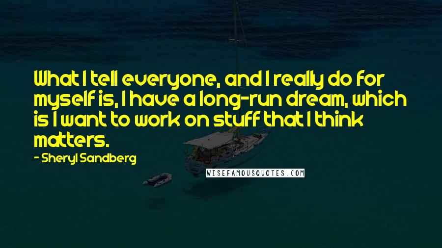 Sheryl Sandberg Quotes: What I tell everyone, and I really do for myself is, I have a long-run dream, which is I want to work on stuff that I think matters.