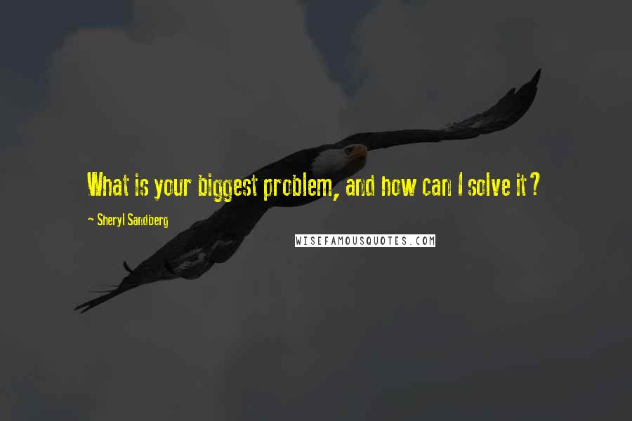 Sheryl Sandberg Quotes: What is your biggest problem, and how can I solve it?