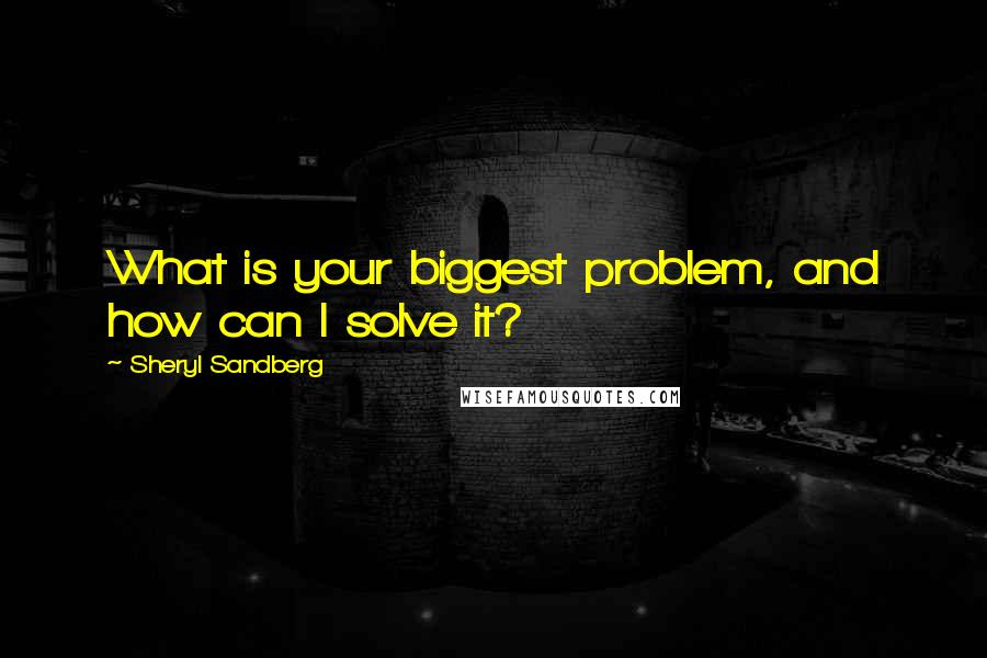 Sheryl Sandberg Quotes: What is your biggest problem, and how can I solve it?