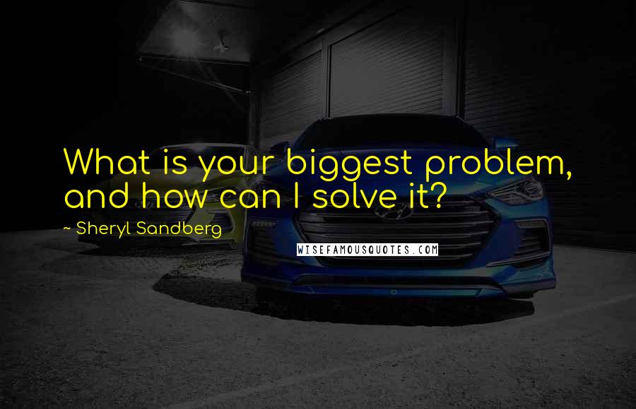 Sheryl Sandberg Quotes: What is your biggest problem, and how can I solve it?