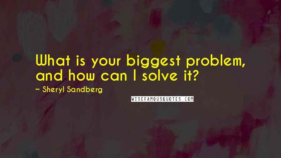 Sheryl Sandberg Quotes: What is your biggest problem, and how can I solve it?