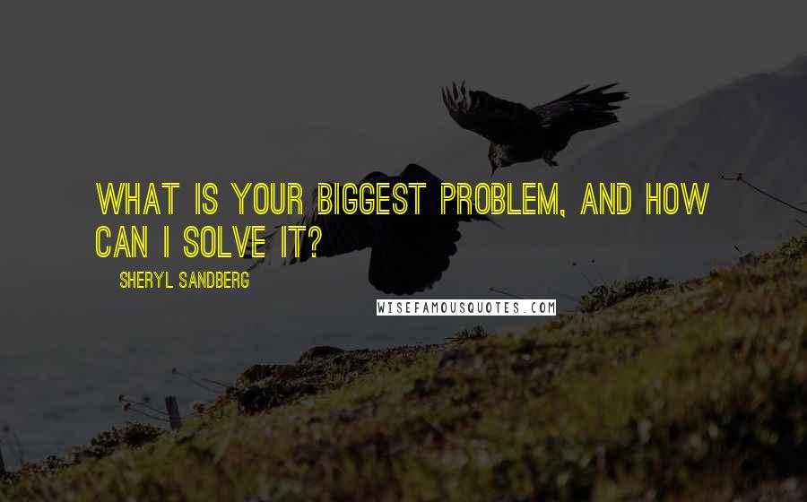 Sheryl Sandberg Quotes: What is your biggest problem, and how can I solve it?