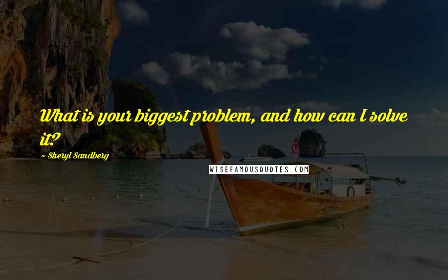 Sheryl Sandberg Quotes: What is your biggest problem, and how can I solve it?