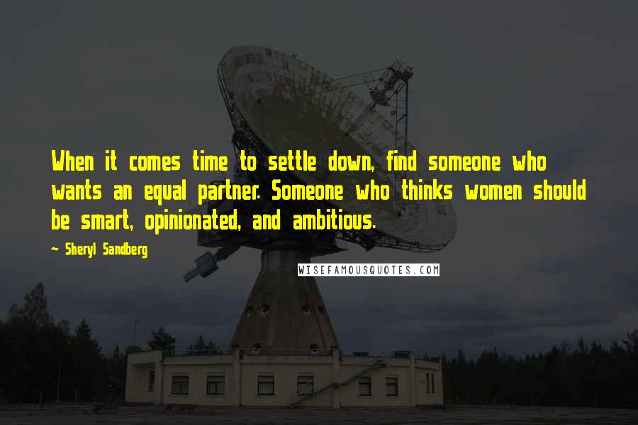 Sheryl Sandberg Quotes: When it comes time to settle down, find someone who wants an equal partner. Someone who thinks women should be smart, opinionated, and ambitious.